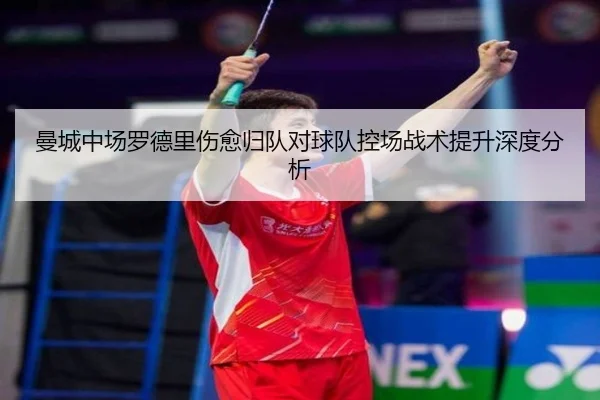 曼城中场罗德里伤愈归队对球队控场战术提升深度分析